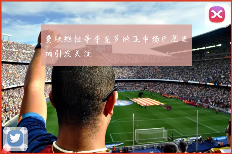 曼联维拉争夺克罗地亚中场巴图里纳引发关注
