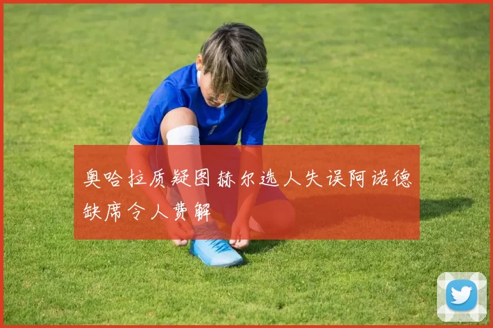 奥哈拉质疑图赫尔选人失误阿诺德缺席令人费解