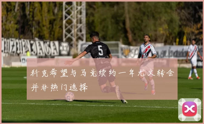科克希望与马竞续约一年尤文转会并非热门选择