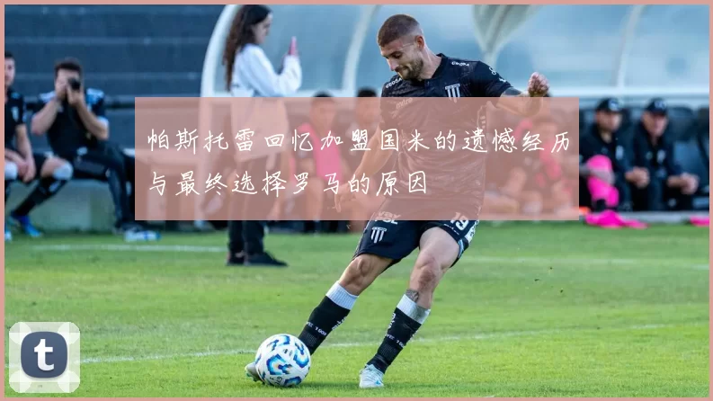 帕斯托雷回忆加盟国米的遗憾经历与最终选择罗马的原因