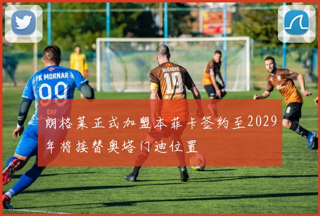 朗格莱正式加盟本菲卡签约至2029年将接替奥塔门迪位置