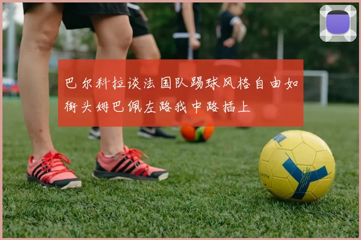 巴尔科拉谈法国队踢球风格自由如街头姆巴佩左路我中路插上