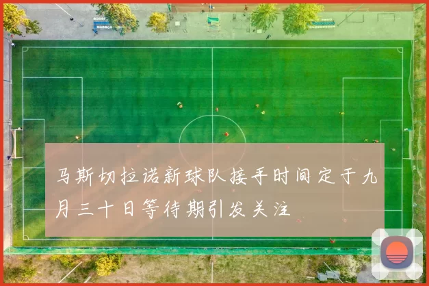 马斯切拉诺新球队接手时间定于九月三十日等待期引发关注