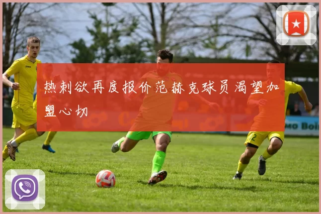 热刺欲再度报价范赫克球员渴望加盟心切