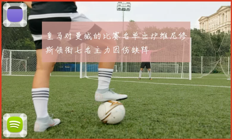 皇马对曼城的比赛名单出炉维尼修斯领衔七名主力因伤缺阵