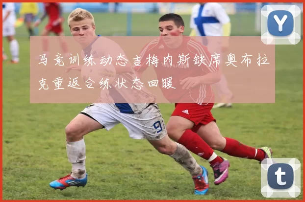 马竞训练动态吉梅内斯缺席奥布拉克重返合练状态回暖