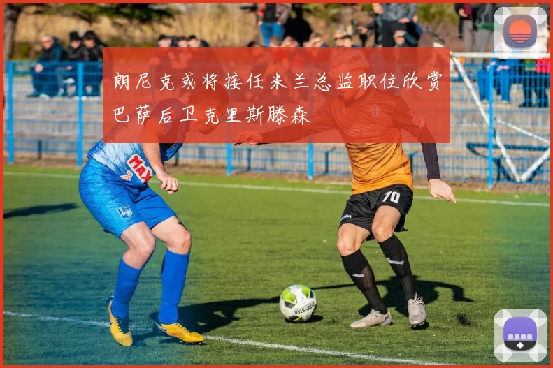 朗尼克或将接任米兰总监职位欣赏巴萨后卫克里斯滕森