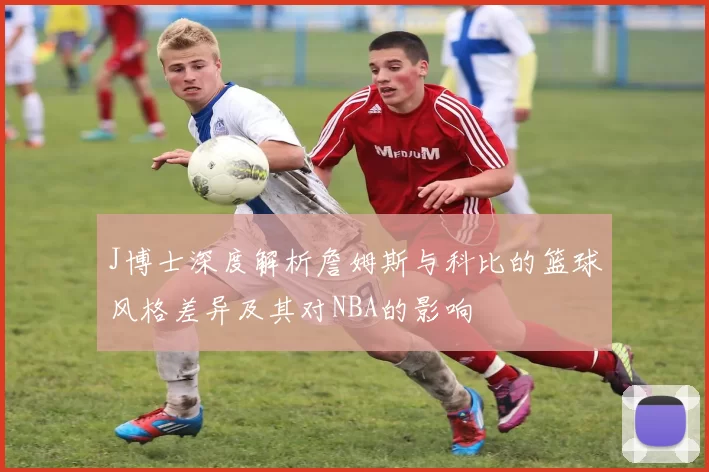J博士深度解析詹姆斯与科比的篮球风格差异及其对NBA的影响