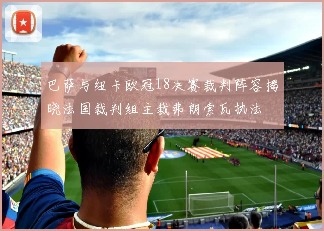 巴萨与纽卡欧冠18决赛裁判阵容揭晓法国裁判组主裁弗朗索瓦执法