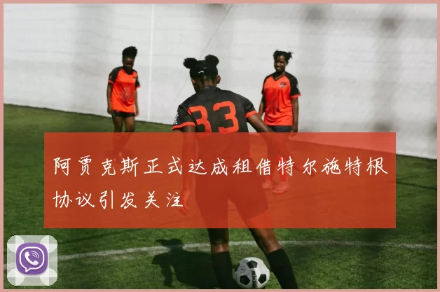 阿贾克斯正式达成租借特尔施特根协议引发关注