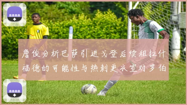 詹俊分析巴萨引进戈登后续租拉什福德的可能性与热刺更衣室对罗伯逊的需求