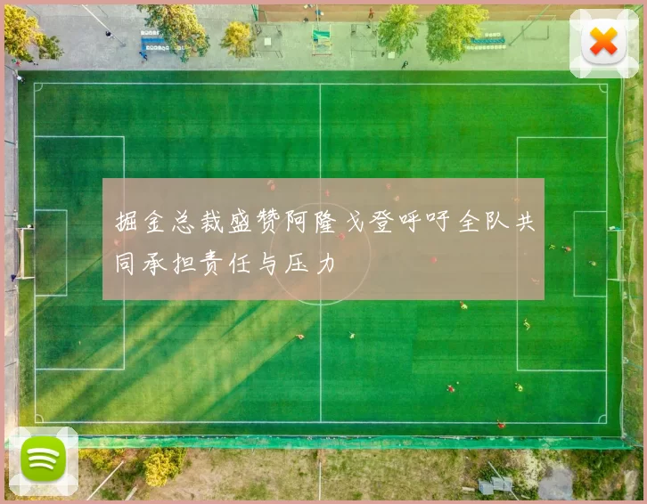 掘金总裁盛赞阿隆戈登呼吁全队共同承担责任与压力