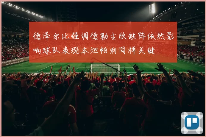 德泽尔比强调德勒古欣缺阵依然影响球队表现本坦帕利同样关键