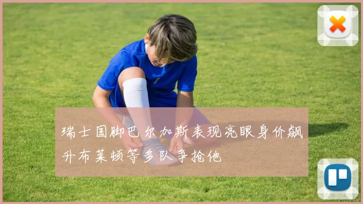 瑞士国脚巴尔加斯表现亮眼身价飙升布莱顿等多队争抢他