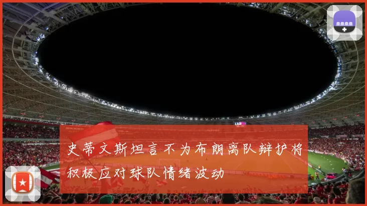 史蒂文斯坦言不为布朗离队辩护将积极应对球队情绪波动