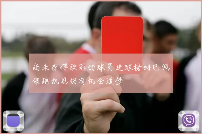 尚未夺得欧冠的球员进球榜姆巴佩领跑凯恩仍有机会追梦