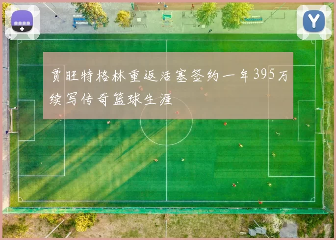 贾旺特格林重返活塞签约一年395万续写传奇篮球生涯