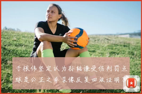 于根伟坚定认为孙铭谦受伤判罚点球是公正之举录像反复回放证明了这一点