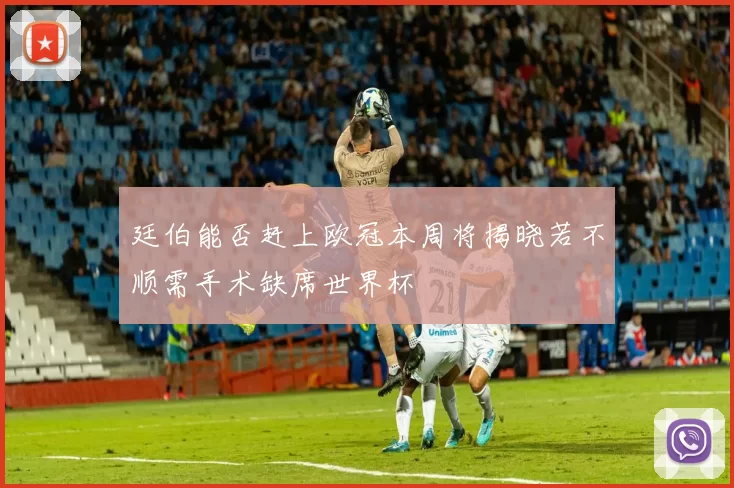 廷伯能否赶上欧冠本周将揭晓若不顺需手术缺席世界杯