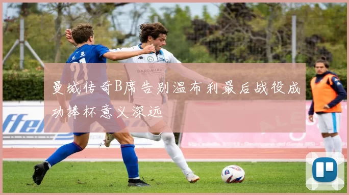 曼城传奇B席告别温布利最后战役成功捧杯意义深远