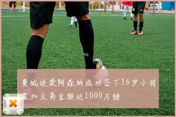 曼城逆袭阿森纳成功签下16岁小将蒙加交易金额达1000万镑