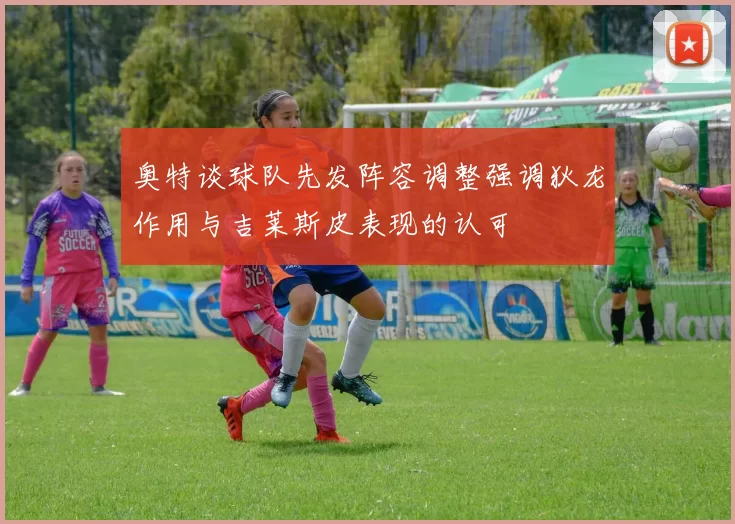 奥特谈球队先发阵容调整强调狄龙作用与吉莱斯皮表现的认可